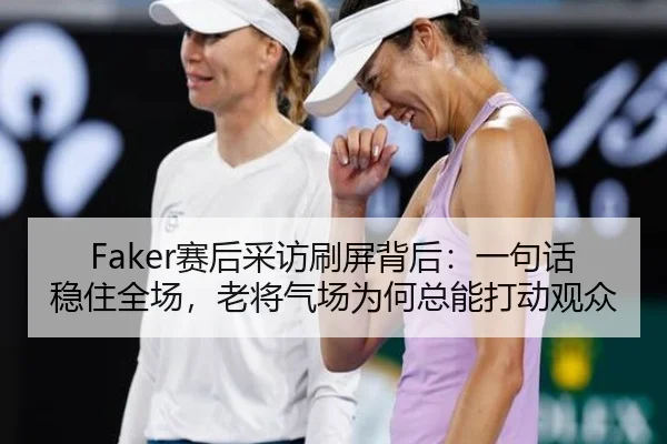 Faker赛后采访刷屏背后：一句话稳住全场，老将气场为何总能打动观众