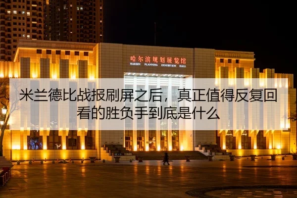 米兰德比战报刷屏之后，真正值得反复回看的胜负手到底是什么