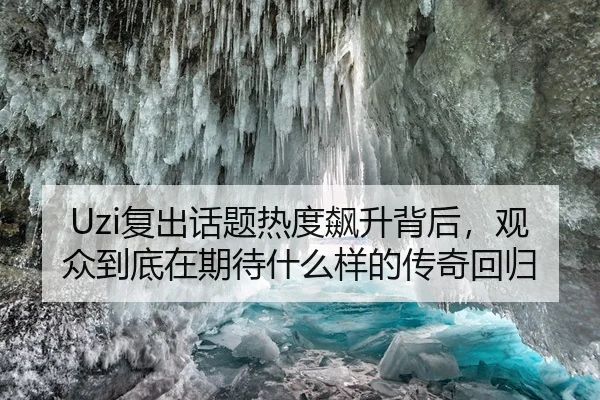 Uzi复出话题热度飙升背后，观众到底在期待什么样的传奇回归