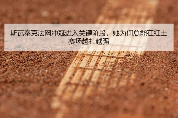 斯瓦泰克法网冲冠进入关键阶段，她为何总能在红土赛场越打越强