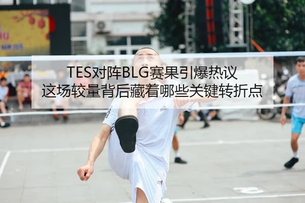TES对阵BLG赛果引爆热议 这场较量背后藏着哪些关键转折点