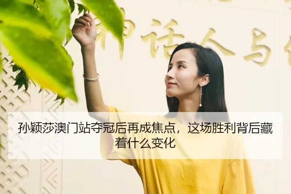 孙颖莎澳门站夺冠后再成焦点，这场胜利背后藏着什么变化